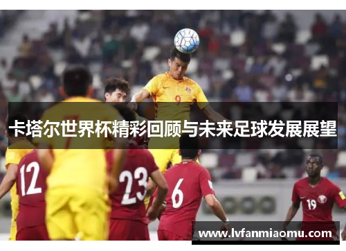 卡塔尔世界杯精彩回顾与未来足球发展展望