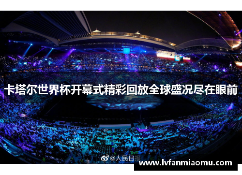 卡塔尔世界杯开幕式精彩回放全球盛况尽在眼前