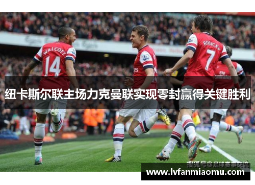 纽卡斯尔联主场力克曼联实现零封赢得关键胜利