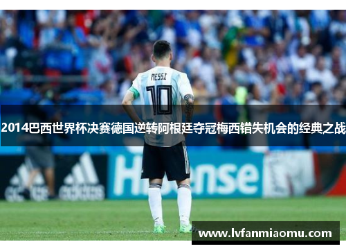 2014巴西世界杯决赛德国逆转阿根廷夺冠梅西错失机会的经典之战