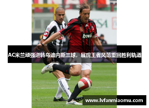 AC米兰顽强逆转乌迪内斯三球，展现王者风范重回胜利轨道