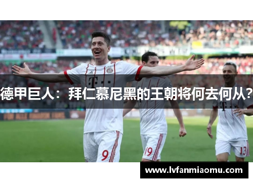 德甲巨人：拜仁慕尼黑的王朝将何去何从？
