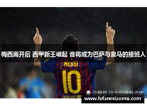 梅西离开后 西甲新王崛起 谁将成为巴萨与皇马的接班人