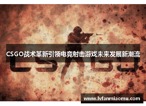 CSGO战术革新引领电竞射击游戏未来发展新潮流
