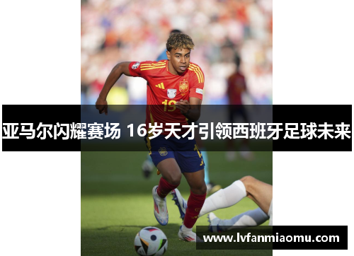 亚马尔闪耀赛场 16岁天才引领西班牙足球未来