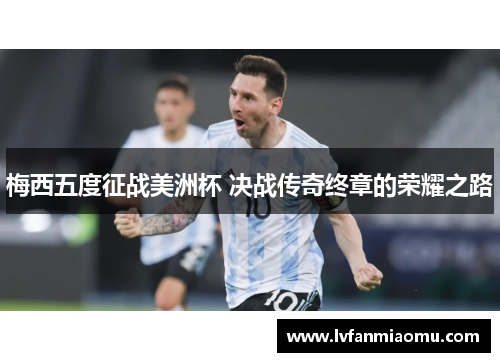 梅西五度征战美洲杯 决战传奇终章的荣耀之路
