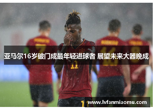 亚马尔16岁破门成最年轻进球者 展望未来大器晚成