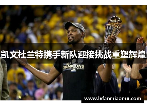 凯文杜兰特携手新队迎接挑战重塑辉煌