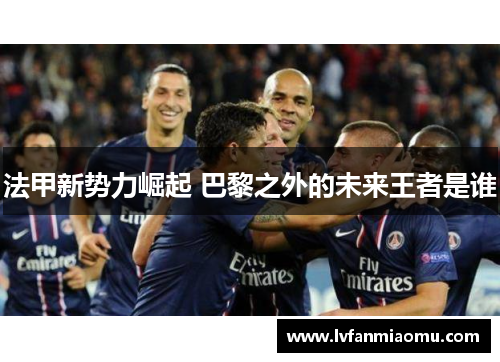 法甲新势力崛起 巴黎之外的未来王者是谁