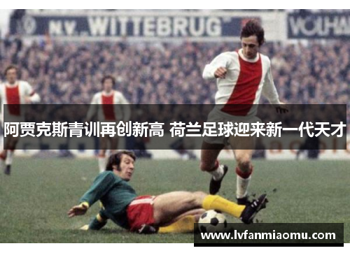 阿贾克斯青训再创新高 荷兰足球迎来新一代天才