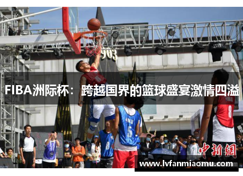FIBA洲际杯：跨越国界的篮球盛宴激情四溢