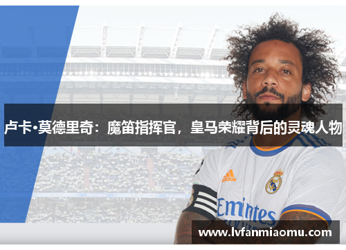 卢卡·莫德里奇：魔笛指挥官，皇马荣耀背后的灵魂人物