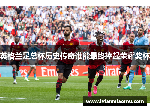 英格兰足总杯历史传奇谁能最终捧起荣耀奖杯