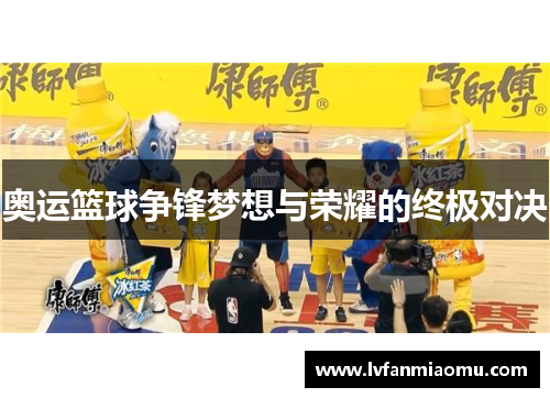 奥运篮球争锋梦想与荣耀的终极对决