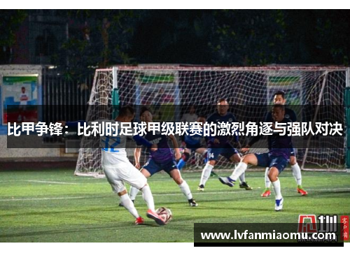 比甲争锋：比利时足球甲级联赛的激烈角逐与强队对决