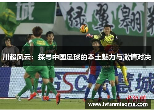 川超风云：探寻中国足球的本土魅力与激情对决