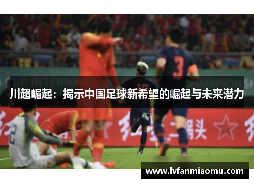 川超崛起：揭示中国足球新希望的崛起与未来潜力