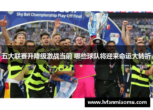 五大联赛升降级激战当前 哪些球队将迎来命运大转折