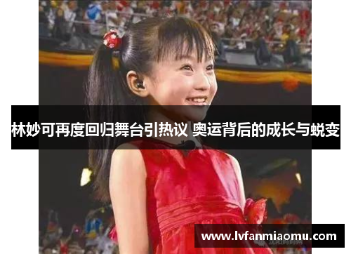 林妙可再度回归舞台引热议 奥运背后的成长与蜕变